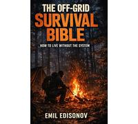 The Off-Grid Survival Bible: How to Live Without the System - A Complete Guide to Water, Food, Shelter, Fire, Energy, and Self-Sufficient Living
