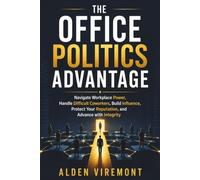 The Office Politics Advantage: Navigate Workplace Power, Handle Difficult Coworkers, Build Influence, Protect Your Reputation, and Advance with Integrity