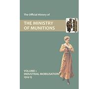 The Official History of THE MINISTRY OF MUNITIONS VOLUME I Industrial Mobilization 1914-15: Industrial Mobilizations, 1914-15