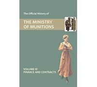 The Official History of THE MINISTRY OF MUNITIONS VOLUME III Finance and Contracts