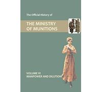 The Official History of THE MINISTRY OF MUNITIONS VOLUME VI Manpower and Dilution: 6