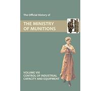The Official History of THE MINISTRY OF MUNITIONS VOLUME VIII Control of Industrial Capacity and Equipment: 7