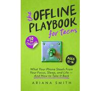 The Offline Playbook for Teens: What Your Phone Steals From Your Focus, Sleep, and Life - And How to Take It Back