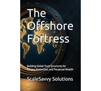 The Offshore Fortress: Building Global Trust Structures for Privacy, Protection, and Perpetual Wealth: 1 (ScaleSavvy Solutions)