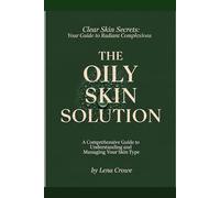 The Oily Skin Solution: A Comprehensive Guide to Understanding and Managing Your Skin Type (Clear Skin Secrets: Your Guide to Radiant Complexions)