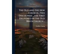 The Old and the New Church...Two Discourses ...the First Delivered in the Old Brick Church ..