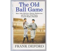 The Old Ball Game: How John Mcgraw, Christy Mathewson, And The New York Giants Created Modern Baseball