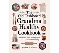 THE OLD-FASHIONED GRANDMA’S HEALTHY COOKBOOK 2025: Wholesome, Time-Tested Recipes for Balanced Living