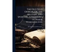 The Old Field Officer, Or, the Military and Sporting Adventures of Major Worthington