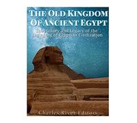The Old Kingdom of Ancient Egypt: The History and Legacy of the Beginning of Egyptian Civilization