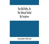 The Old Paths, Or The Talmud Tested By Scripture, Being A Comparison Of The Principles And Doctrines Of Modern Judaism With The Religion Of Moses And The Prophets