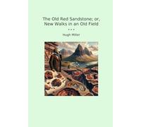 The Old Red Sandstone; or, New Walks in an Old Field (Classic Books)