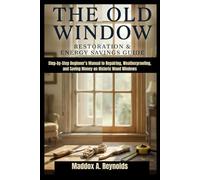 THE OLD WINDOW RESTORATION & ENERGY SAVINGS GUIDE: Step-by-Step Beginner’s Manual to Repairing, Weatherproofing, and Saving Money on Historic Wood Windows
