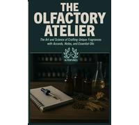 The Olfactory Atelier: The Art and Science of Crafting Unique Fragrances with Accords, Notes, and Essential Oils