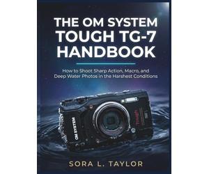 THE OM SYSTEM TOUGH TG-7 HANDBOOK: How to Shoot Sharp Action, Macro, and Deep Water Photos in the Harshest Conditions