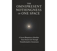 The Omnipresent Nothingness of One Space: A Secret Blueprint to Manifest Your Dream Life Through Transformative Awareness