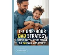 THE ONE-HOUR DAD STRATEGY: Simple Daily Habits to Become the Dad Your Kids Deserve