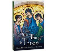 The 'One Thing' Is Three : How the Most Holy Trinity Explains Everything