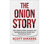The Onion Story : How a Band of Misfits, Dropouts, and Sad Sacks Built the World's Most Trusted News Source