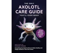 The Only Axolotl Care Guide You'll Ever Need: Avoid Deadly Mistakes & Learn from a Pro - Everything You Need to Know to Raise Healthy and Happy Axolotls in Your Own Home