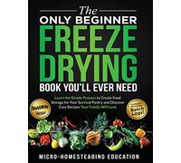 The Only Beginner Freeze Drying Book You'll Ever Need: Learn the Simple Process to Create Food Storage for Your Survival Pantry and Discover Easy Recipes Your Family Will Love