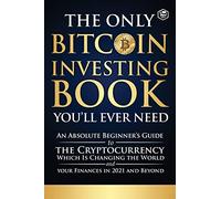 The Only Bitcoin Investing Book You'll Ever Need: An Absolute Beginner's Guide to the Cryptocurrency Which Is Changing the World and Your Finances in 2021 & Beyond