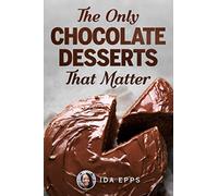 The Only Chocolate Desserts That Matter: Essential And Simple Recipes Cookbook That Will Bake You Crazy