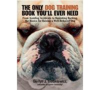 The Only Dog Training Book You Will Ever Need: From Avoiding Accidents to Banishing Barking, the Basics for Raising a Well-Behaved Dog