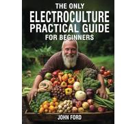 The Only Electroculture Practical Guide for Beginners: Unlock the Secrets to Faster Plant Growth, Bigger Yields, and Superior Crops Using Coil Coppers, Magnetic Antennas, Pyramids, and More