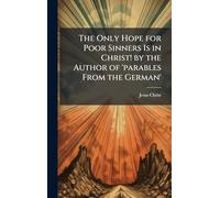 The Only Hope for Poor Sinners Is in Christ! by the Author of 'parables From the German'