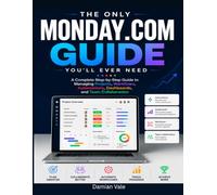 The Only Monday.com Guide You'll Ever Need: A Complete Step-by-Step Guide to Managing Projects, Workflows, Automations, Dashboards, and Team Collaboration