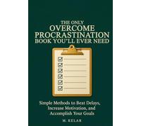The Only Overcome Procrastination Book You’ll Ever Need: Simple Methods to Beat Delays, Increase Motivation, and Accomplish Your Goals