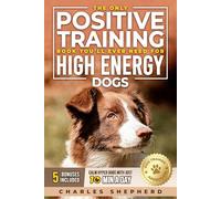 The Only Positive Training Book You’ll Ever Need for High-Energy Dogs: Complete Step-by-Step Guide to Calm Your Hyper Dog, Stop Destructive Behaviors ... Day (Positive Dog Training & Nutrition Books)