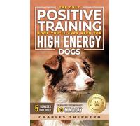 The Only Positive Training Book You'll Ever Need for High-Energy Dogs: Complete Step-by-Step Guide to Calm Your Hyper Dog, Stop Destructive Behaviors and Build Obedience in Just 10 Minutes a Day