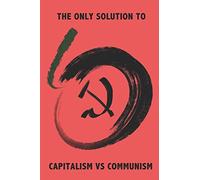 THE ONLY SOLUTION TO CAPITALISM VS COMMUNISM