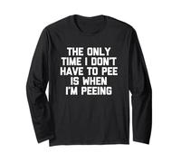 The Only Time I Don't Have to Pee is When I'm Peeing - Funny Long Sleeve T-Shirt