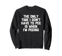 The Only Time I Don't Have To Pee Is When I'm Peeing - Funny Sweatshirt