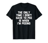 The Only Time I Don't Have to Pee is When I'm Peeing - Funny T-Shirt