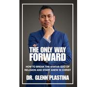 THE ONLY WAY FORWARD: How To Break The Status Quo of Religion and Start Anew in Christ