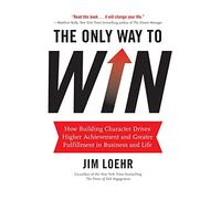 The Only Way to Win: How Building Character Drives Higher Achievement and Greater Fulfillment in Business and Life