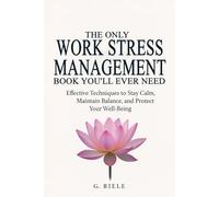 The Only Work Stress Management Book You'll Ever Need: Effective Techniques to Stay Calm, Maintain Balance, and Protect Your Well-Being