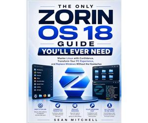 THE ONLY ZORIN OS 18 GUIDE YOU’LL EVER NEED: Master Linux with Confidence, Transform Your PC Experience, and Replace Windows Without the Headaches