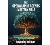 The OpenAI API & Agents Mastery Bible: Build Production-Ready AI Applications, Intelligent Agents, and Scalable Systems with GPT, RAG, and Python - From First API Call to Real-World Deployment