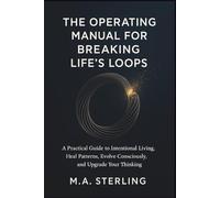THE OPERATING MANUAL FOR BREAKING LIFE'S LOOPS: A Practical Guide to Intentional Living, Heal Patterns, Evolve Consciously, and Upgrade Your Thinking.