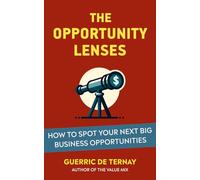 The Opportunity Lenses: How Spot Your Next Big Business Opportunities (From Market Opportunity to Value Proposition)
