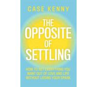 The Opposite of Settling : How to Get Everything You Want Out of Love and Life Without Losing Your Spark