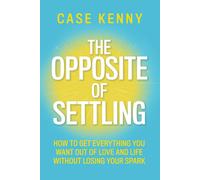 The Opposite of Settling : How to Get Everything You Want Out of Love and Life Without Losing Your Spark
