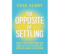 The Opposite of Settling : How to Get Everything You Want Out of Love and Life Without Losing Your Spark