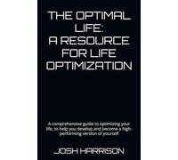 THE OPTIMAL LIFE: A RESOURCE FOR LIFE OPTIMIZATION: a comprehensive guide to optimizing your life, to help you develop and become a high-performing version of yourself