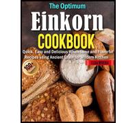 The Optimum Einkorn Cookbook: Quick, Easy and Delicious Wholesome & Flavorful Recipes using Ancient Grain for Modern Kitchen